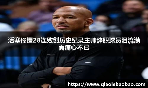 活塞惨遭28连败创历史纪录主帅辞职球员泪流满面痛心不已